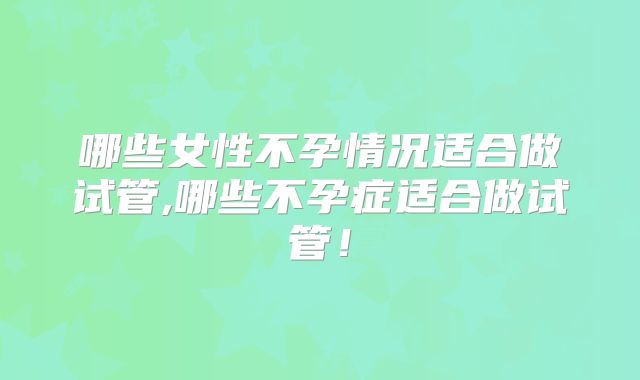 哪些女性不孕情况适合做试管,哪些不孕症适合做试管！