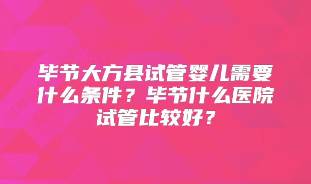 毕节大方县试管婴儿需要什么条件？毕节什么医院试管比较好？