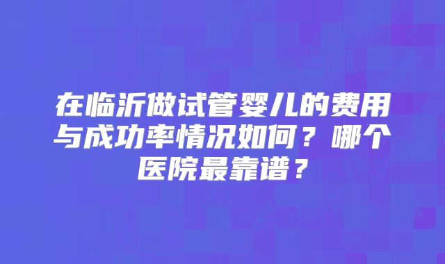 在临沂做试管婴儿的费用与成功率情况如何？哪个医院最靠谱？