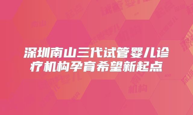 深圳南山三代试管婴儿诊疗机构孕育希望新起点