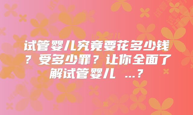 试管婴儿究竟要花多少钱？受多少罪？让你全面了解试管婴儿 ...？