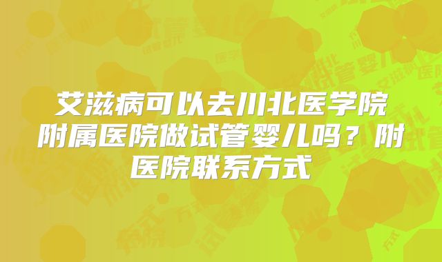 艾滋病可以去川北医学院附属医院做试管婴儿吗?附医院联系方式