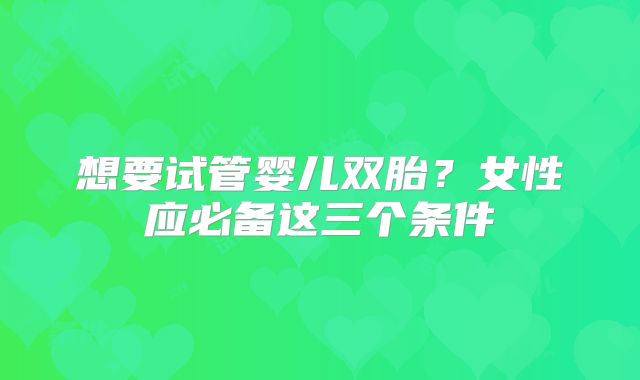 想要试管婴儿双胎?女性应必备这三个条件