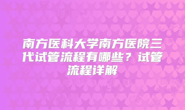南方医科大学南方医院三代试管流程有哪些？试管流程详解