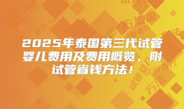 2025年泰国第三代试管婴儿费用及费用概览，附试管省钱方法！