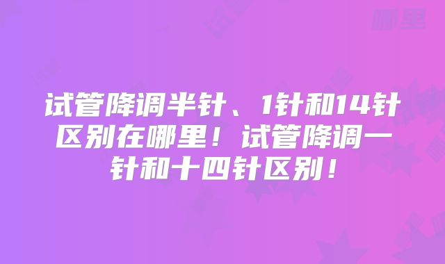 试管降调半针、1针和14针区别在哪里!试管降调一针和十四针区别!