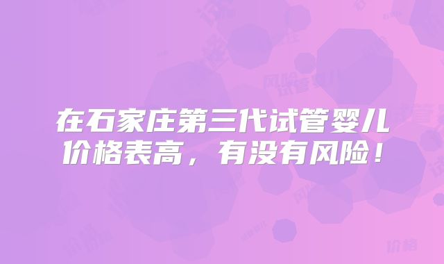 在石家庄第三代试管婴儿价格表高,有没有风险!