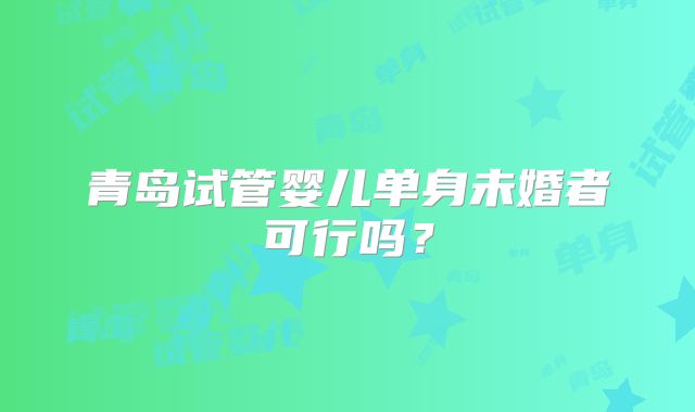 青岛试管婴儿单身未婚者可行吗？