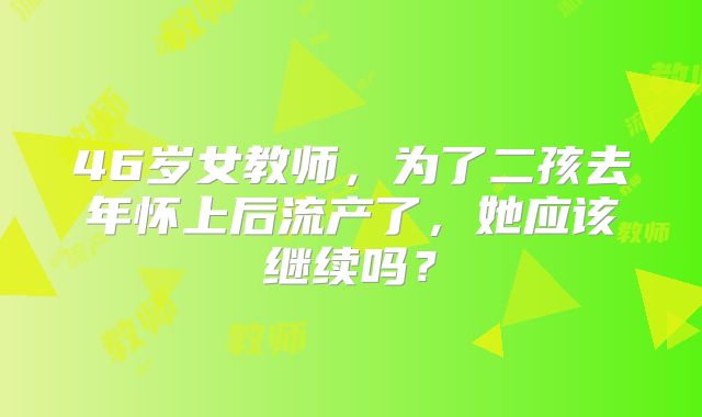 46岁女教师，为了二孩去年怀上后流产了，她应该继续吗？