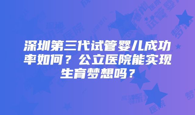 深圳第三代试管婴儿成功率如何？公立医院能实现生育梦想吗？
