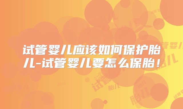试管婴儿应该如何保护胎儿-试管婴儿要怎么保胎！