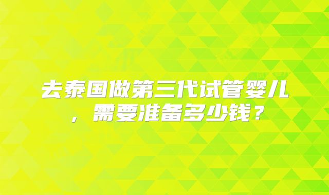 去泰国做第三代试管婴儿，需要准备多少钱？