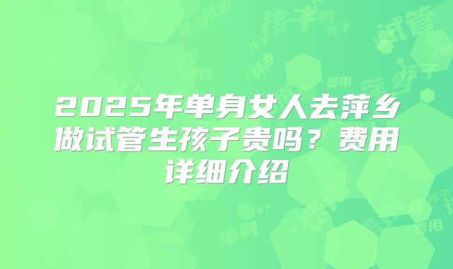 2025年单身女人去萍乡做试管生孩子贵吗？费用详细介绍