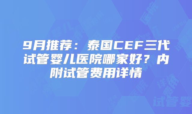 9月推荐：泰国CEF三代试管婴儿医院哪家好？内附试管费用详情