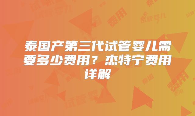 泰国产第三代试管婴儿需要多少费用?杰特宁费用详解