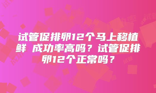 试管促排卵12个马上移植鲜肧成功率高吗？试管促排卵12个正常吗？