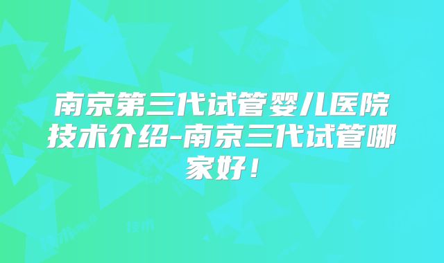 南京第三代试管婴儿医院技术介绍-南京三代试管哪家好！