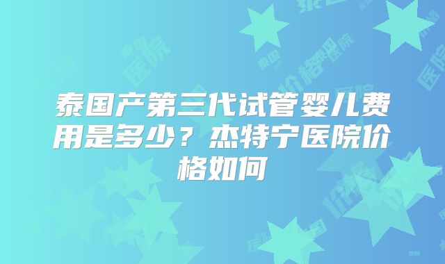泰国产第三代试管婴儿费用是多少？杰特宁医院价格如何