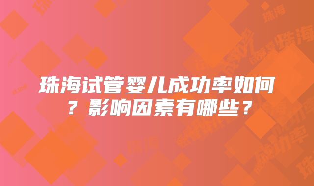 珠海试管婴儿成功率如何？影响因素有哪些？