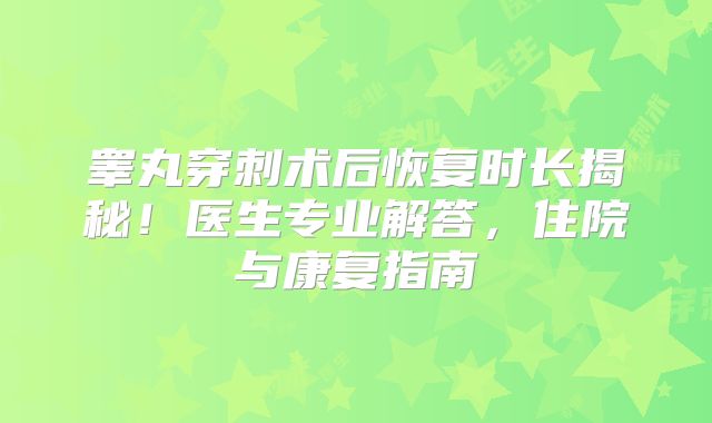 睾丸穿刺术后恢复时长揭秘!医生专业解答,住院与康复指南
