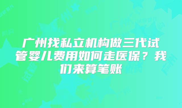 广州找私立机构做三代试管婴儿费用如何走医保？我们来算笔账