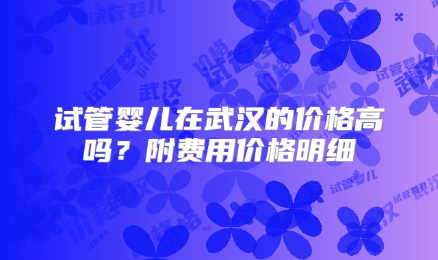 试管婴儿在武汉的价格高吗？附费用价格明细