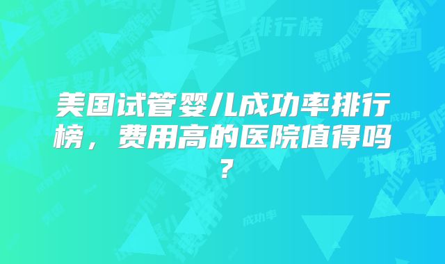 美国试管婴儿成功率排行榜，费用高的医院值得吗？