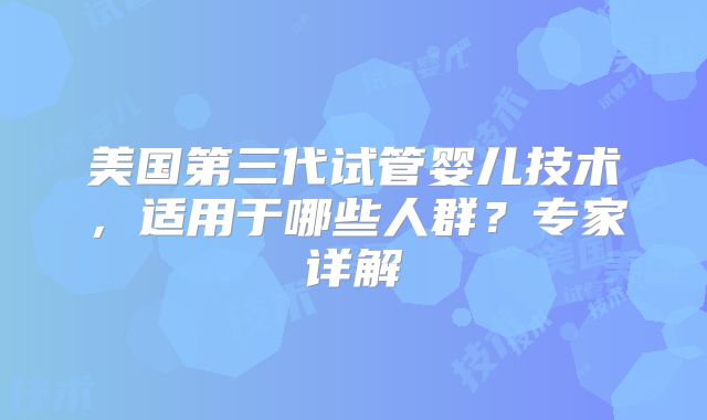 美国第三代试管婴儿技术,适用于哪些人群?专家详解