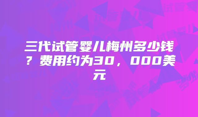 三代试管婴儿梅州多少钱？费用约为30，000美元