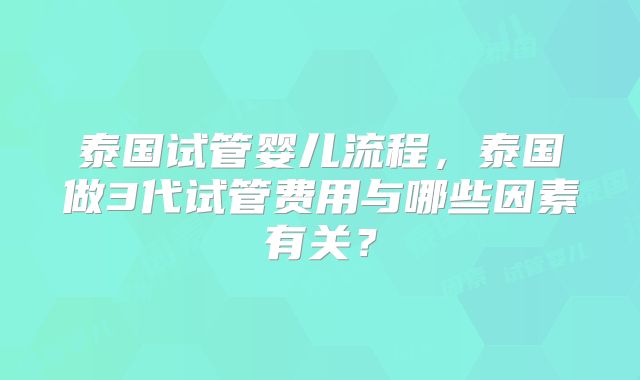泰国试管婴儿流程，泰国做3代试管费用与哪些因素有关？