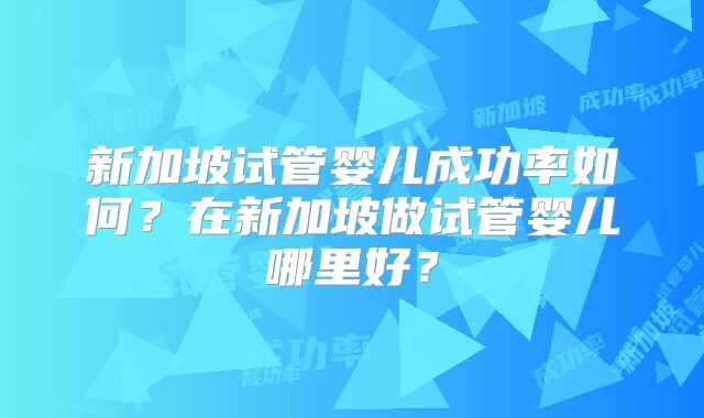 新加坡试管婴儿成功率如何？在新加坡做试管婴儿哪里好？