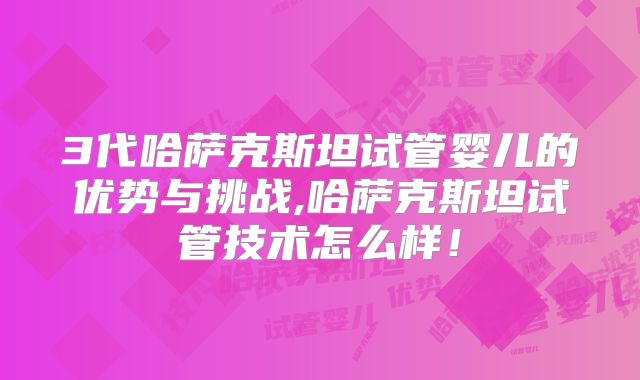 3代哈萨克斯坦试管婴儿的优势与挑战,哈萨克斯坦试管技术怎么样！