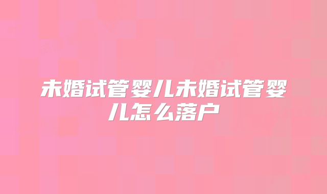 未婚试管婴儿未婚试管婴儿怎么落户