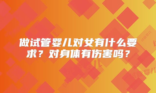 做试管婴儿对女有什么要求？对身体有伤害吗？