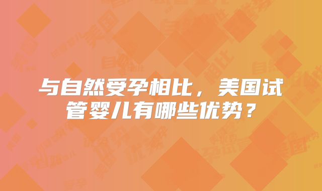 与自然受孕相比,美国试管婴儿有哪些优势?