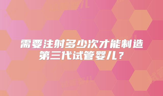 需要注射多少次才能制造第三代试管婴儿？