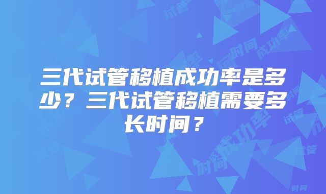 三代试管移植成功率是多少？三代试管移植需要多长时间？