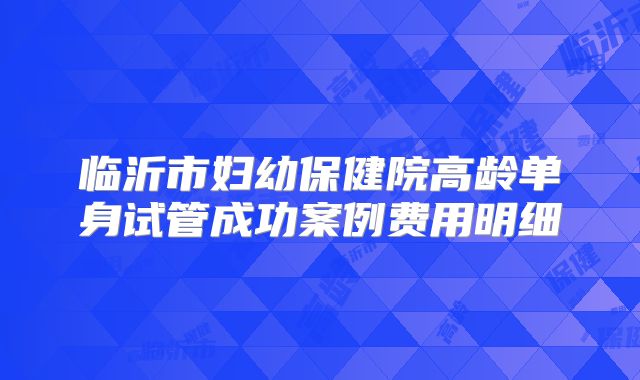 临沂市妇幼保健院高龄单身试管成功案例费用明细