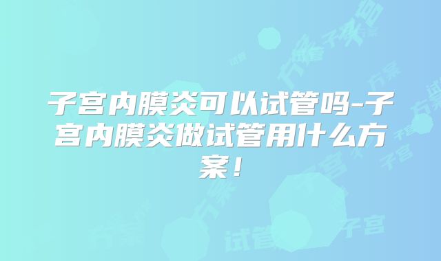 子宫内膜炎可以试管吗-子宫内膜炎做试管用什么方案！