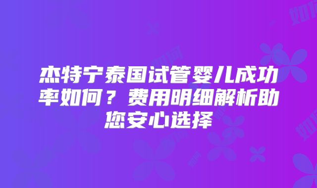 杰特宁泰国试管婴儿成功率如何？费用明细解析助您安心选择