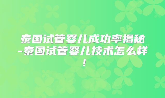 泰国试管婴儿成功率揭秘-泰国试管婴儿技术怎么样！