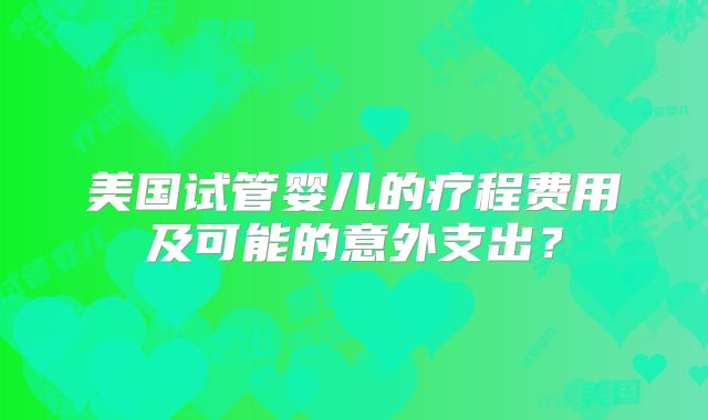 美国试管婴儿的疗程费用及可能的意外支出？