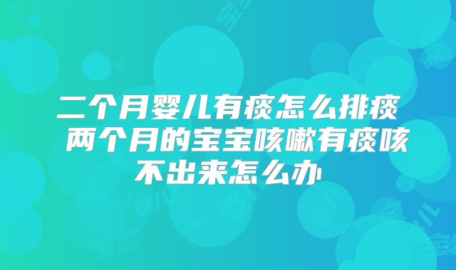 二个月婴儿有痰怎么排痰 两个月的宝宝咳嗽有痰咳不出来怎么办