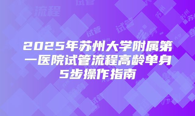 2025年苏州大学附属第一医院试管流程高龄单身5步操作指南