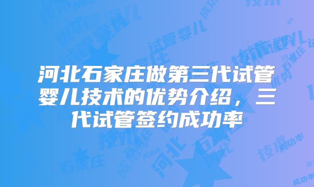 河北石家庄做第三代试管婴儿技术的优势介绍，三代试管签约成功率