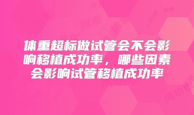 体重超标做试管会不会影响移植成功率，哪些因素会影响试管移植成功率