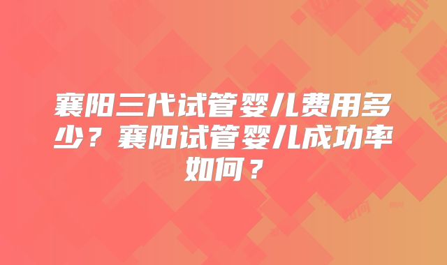 襄阳三代试管婴儿费用多少？襄阳试管婴儿成功率如何？