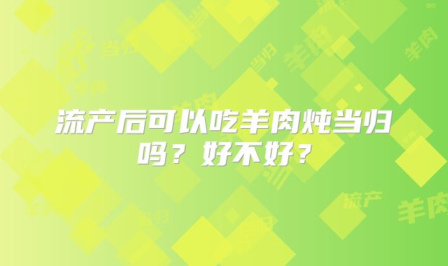 流产后可以吃羊肉炖当归吗?好不好?