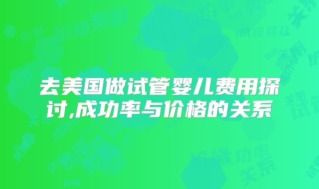 去美国做试管婴儿费用探讨,成功率与价格的关系