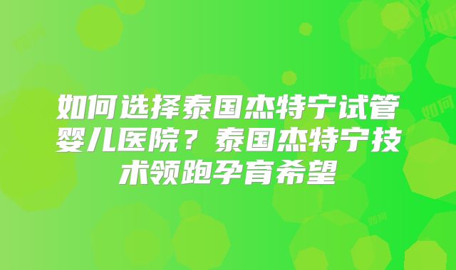 如何选择泰国杰特宁试管婴儿医院？泰国杰特宁技术领跑孕育希望